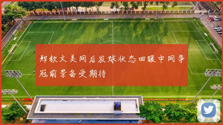 郑钦文美网后发球状态回暖中网争冠前景备受期待