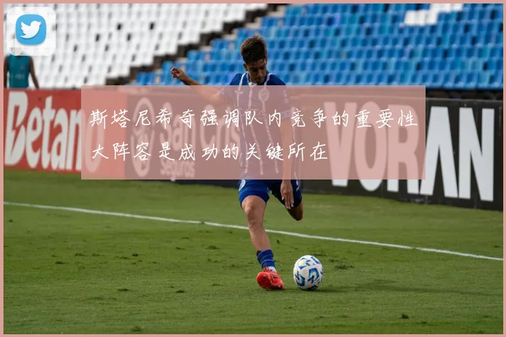 斯塔尼希奇强调队内竞争的重要性大阵容是成功的关键所在