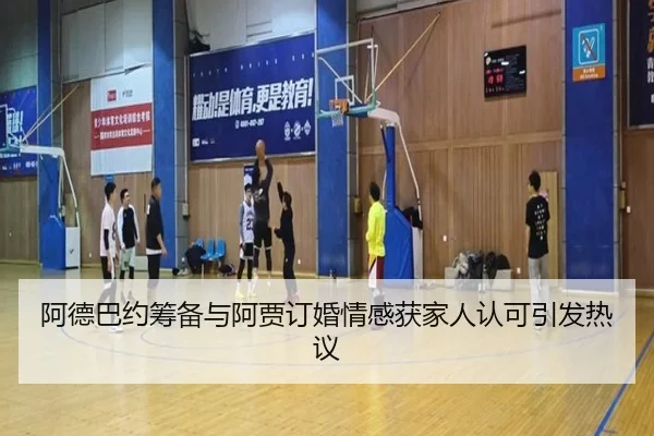 阿德巴约筹备与阿贾订婚情感获家人认可引发热议