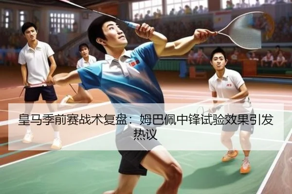 皇马季前赛战术复盘：姆巴佩中锋试验效果引发热议